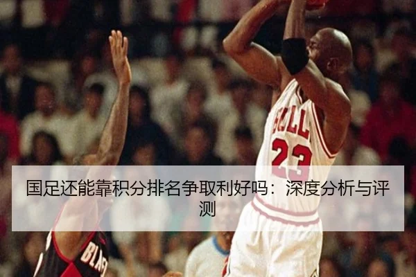 国足还能靠积分排名争取利好吗：深度分析与评测