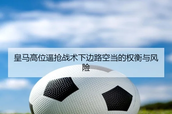 皇马高位逼抢战术下边路空当的权衡与风险