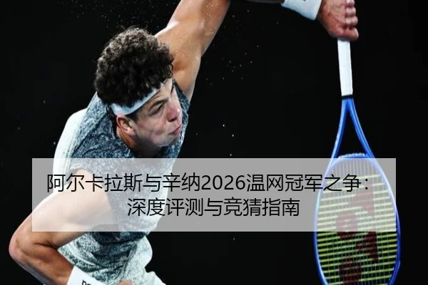 阿尔卡拉斯与辛纳2026温网冠军之争：深度评测与竞猜指南