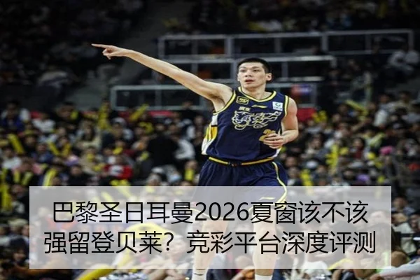 巴黎圣日耳曼2026夏窗该不该强留登贝莱？竞彩平台深度评测