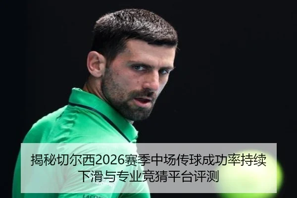 揭秘切尔西2026赛季中场传球成功率持续下滑与专业竞猜平台评测