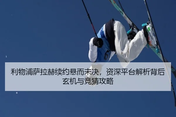 利物浦萨拉赫续约悬而未决，资深平台解析背后玄机与竞猜攻略