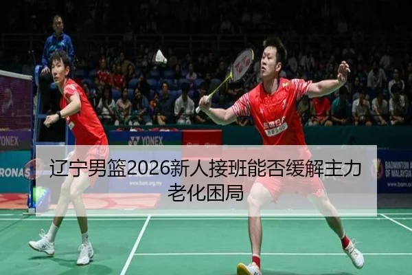辽宁男篮2026新人接班能否缓解主力老化困局