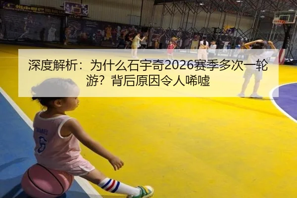 深度解析：为什么石宇奇2026赛季多次一轮游？背后原因令人唏嘘