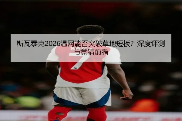 斯瓦泰克2026温网能否突破草地短板？深度评测与竞猜前瞻
