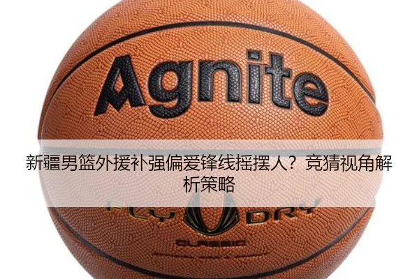新疆男篮外援补强偏爱锋线摇摆人？竞猜视角解析策略